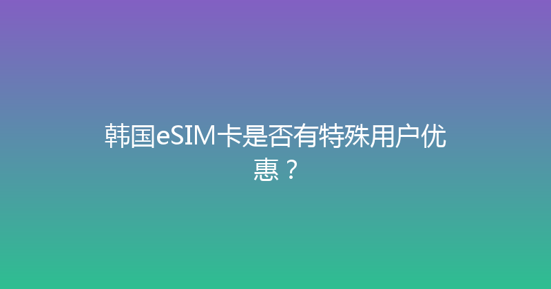 韩国eSIM卡是否有特殊用户优惠？ 