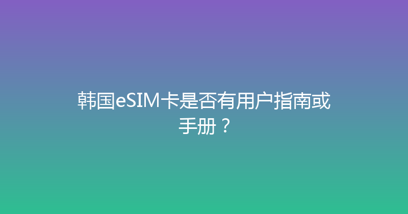 韩国eSIM卡是否有用户指南或手册？ 