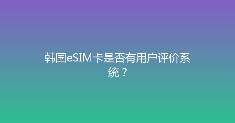 韩国eSIM卡是否有用户评价系统？ 