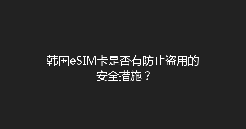 韩国eSIM卡是否有防止盗用的安全措施？ 