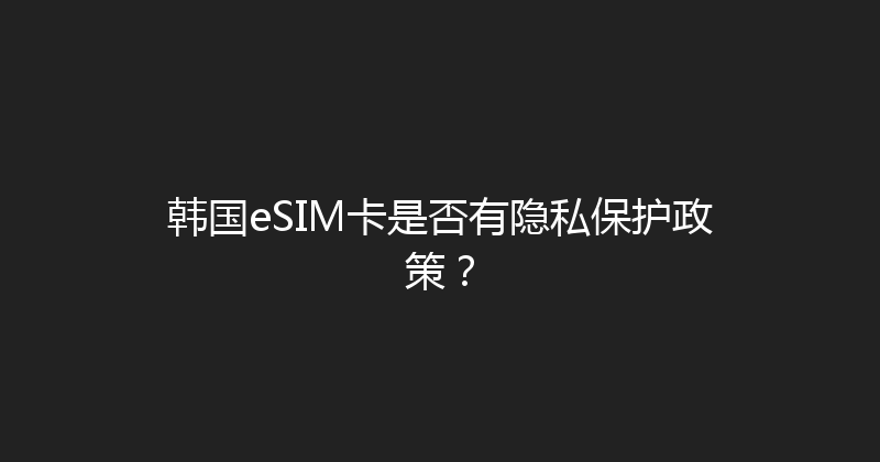 韩国eSIM卡是否有隐私保护政策？ 