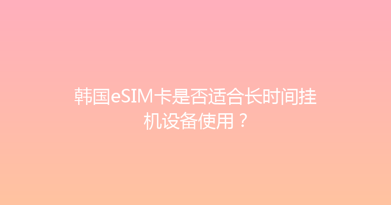 韩国eSIM卡是否适合长时间挂机设备使用？ 