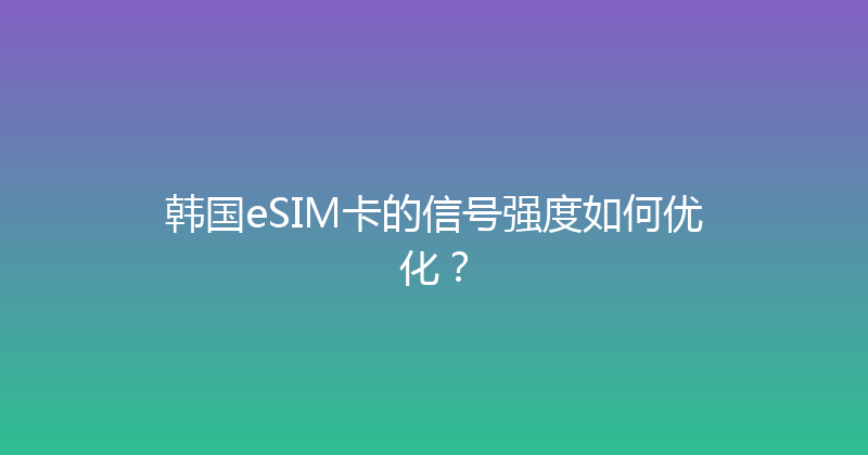 韩国eSIM卡的信号强度如何优化？ 
