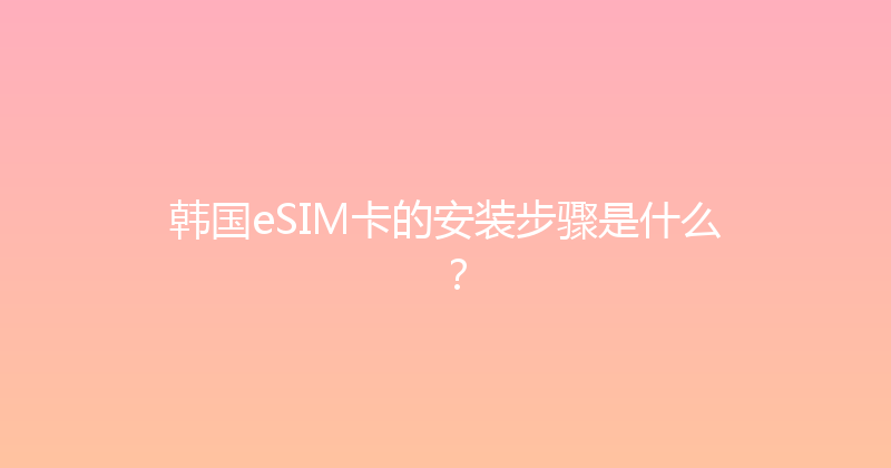 韩国eSIM卡的安装步骤是什么？ 