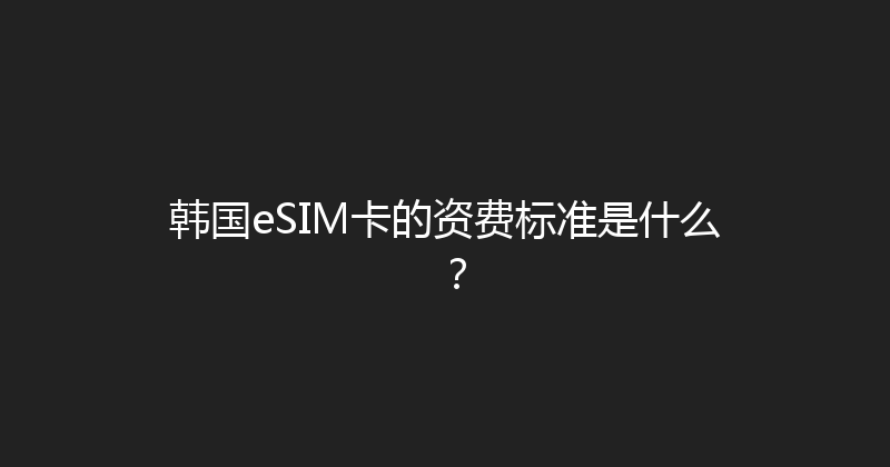 韩国eSIM卡的资费标准是什么？ 