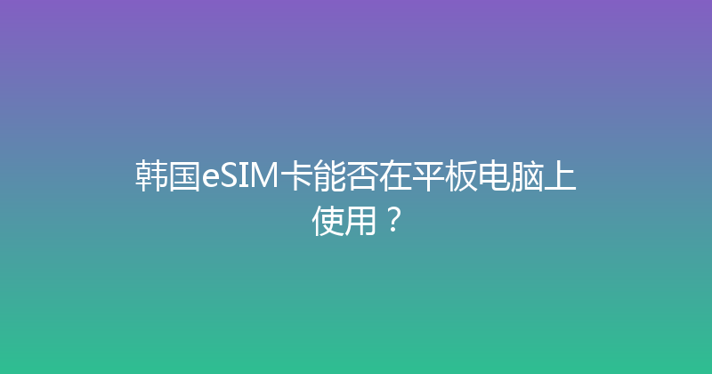 韩国eSIM卡能否在平板电脑上使用？ 