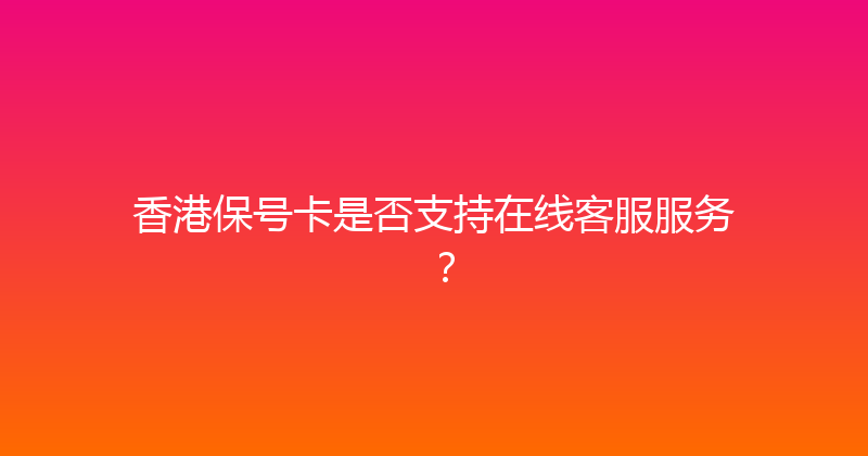 香港保号卡是否支持在线客服服务？ 