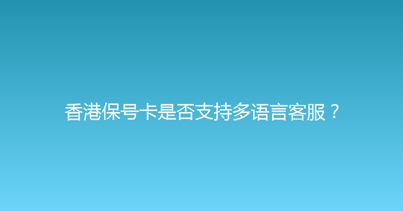 香港保号卡是否支持多语言客服？ 