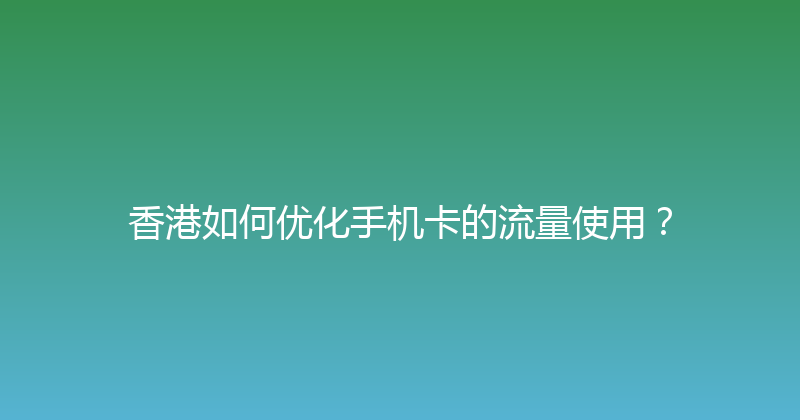 香港如何优化手机卡的流量使用？ 
