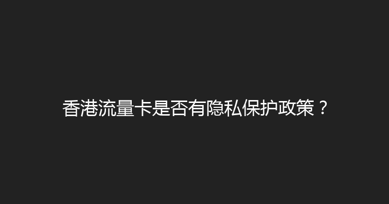 香港流量卡是否有隐私保护政策？ 