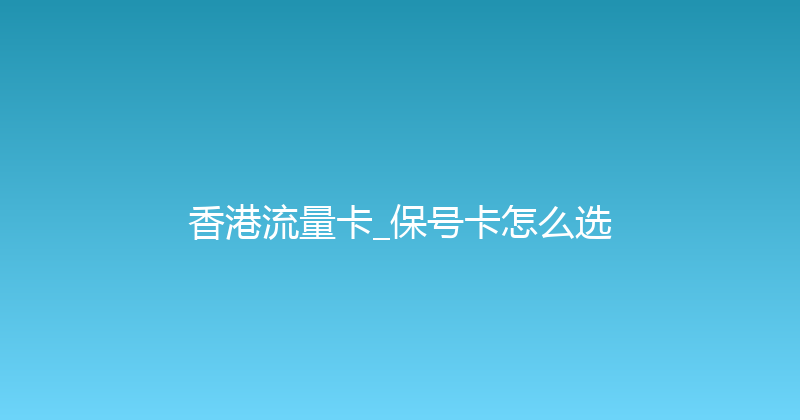 香港流量卡_保号卡怎么选 