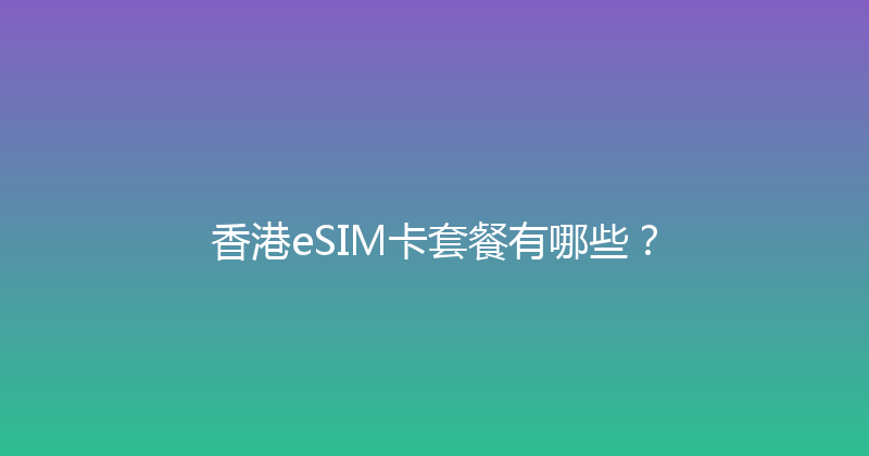 香港eSIM卡套餐有哪些？ 