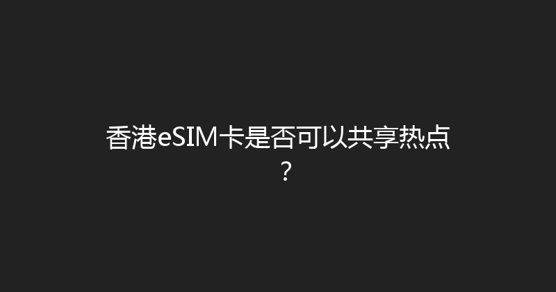 香港eSIM卡是否可以共享热点？ 