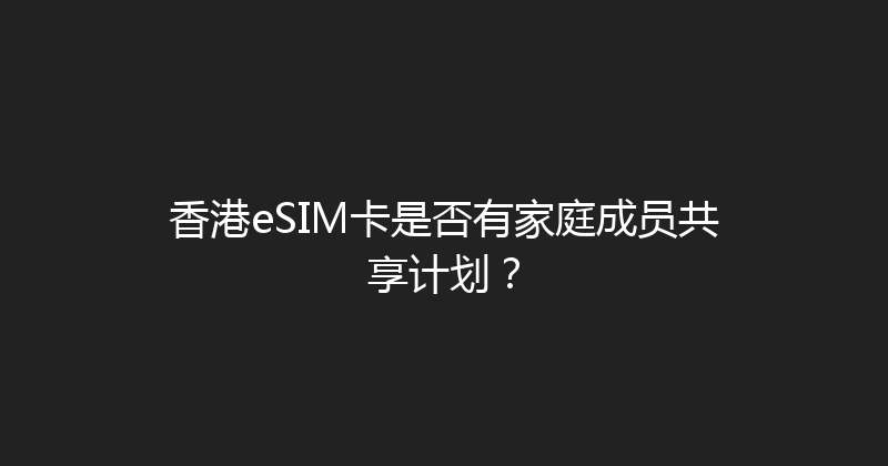 香港eSIM卡是否有家庭成员共享计划？ 