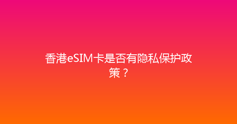 香港eSIM卡是否有隐私保护政策？ 