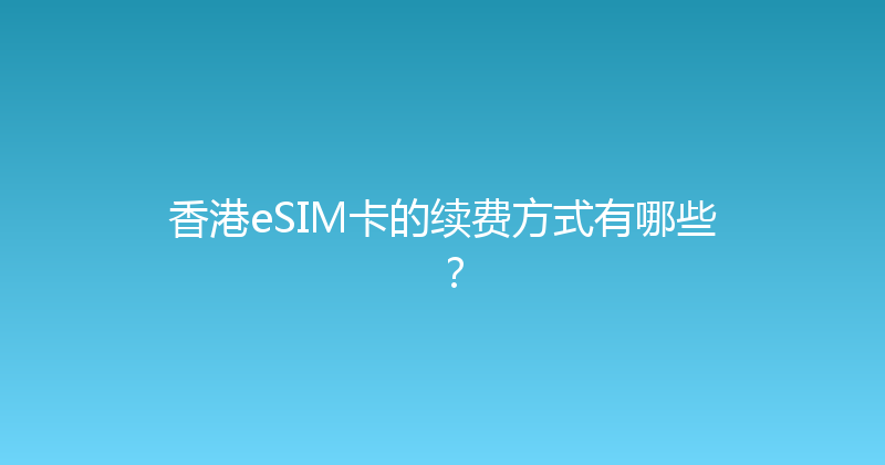 香港eSIM卡的续费方式有哪些？ 