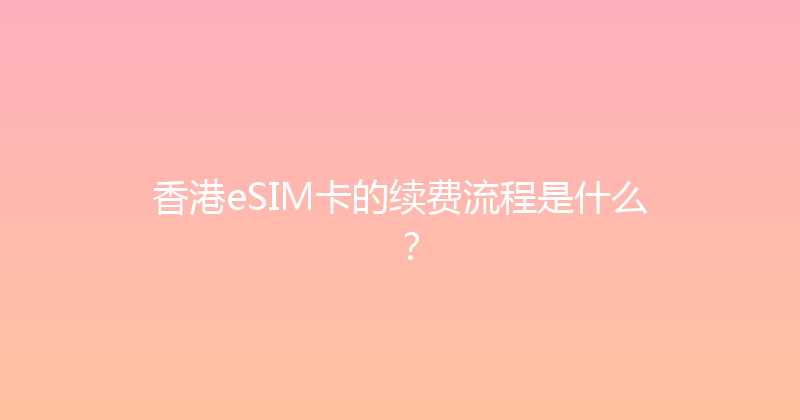 香港eSIM卡的续费流程是什么？ 