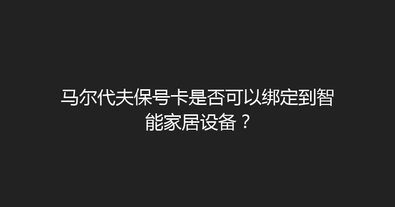 马尔代夫保号卡是否可以绑定到智能家居设备？ 