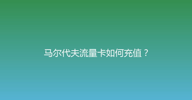 马尔代夫流量卡如何充值？ 