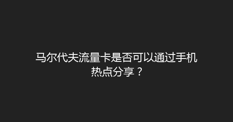 马尔代夫流量卡是否可以通过手机热点分享？ 