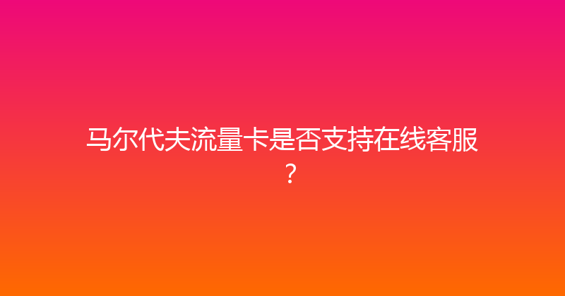 马尔代夫流量卡是否支持在线客服？ 