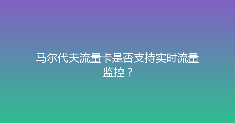 马尔代夫流量卡是否支持实时流量监控？ 