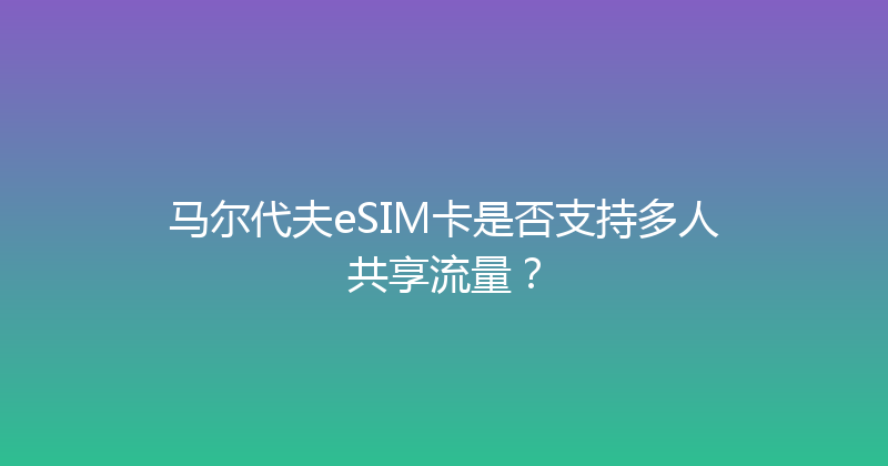 马尔代夫eSIM卡是否支持多人共享流量？ 
