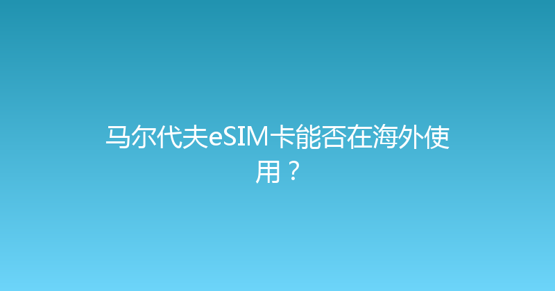 马尔代夫eSIM卡能否在海外使用？ 