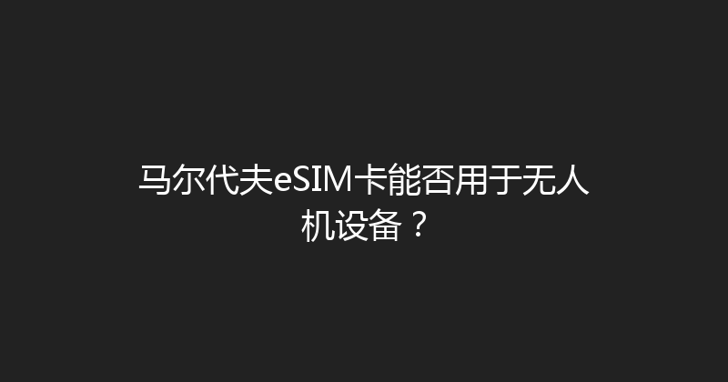 马尔代夫eSIM卡能否用于无人机设备？ 