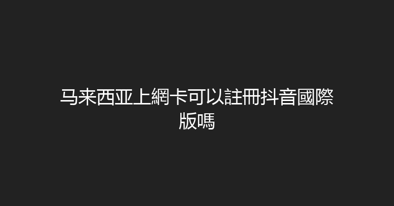 马来西亚上網卡可以註冊抖音國際版嗎 