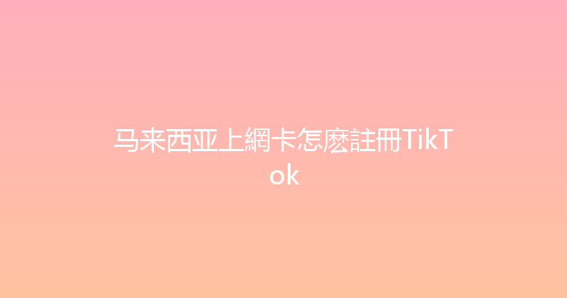 马来西亚上網卡怎麽註冊TikTok 