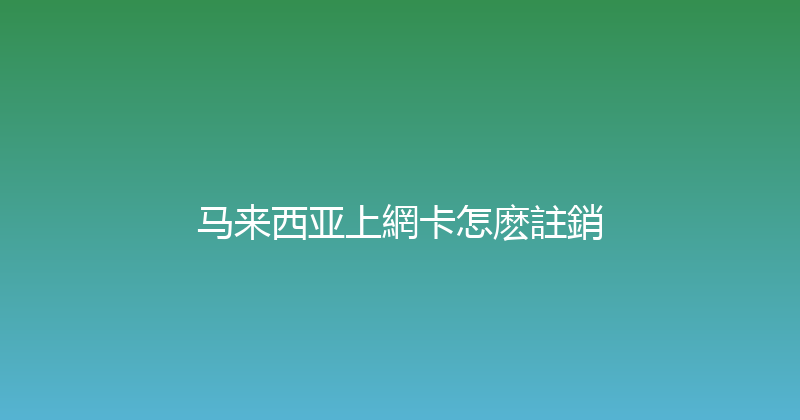 马来西亚上網卡怎麽註銷 
