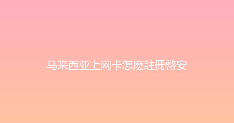 马来西亚上网卡怎麽註冊幣安 