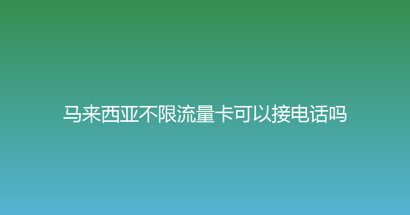 马来西亚不限流量卡可以接电话吗 