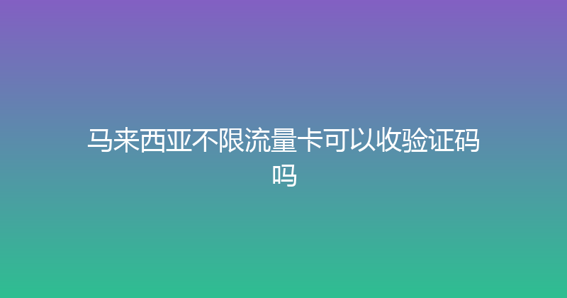 马来西亚不限流量卡可以收验证码吗 