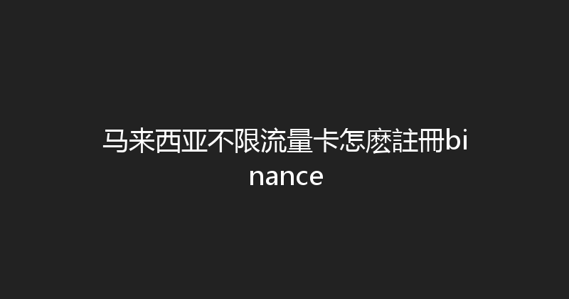 马来西亚不限流量卡怎麽註冊binance 