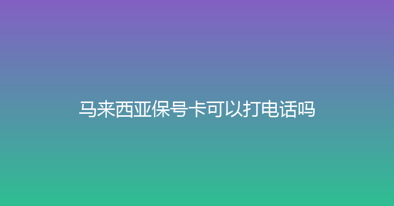 马来西亚保号卡可以打电话吗 