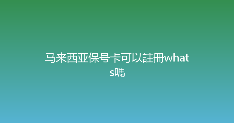 马来西亚保号卡可以註冊whats嗎 