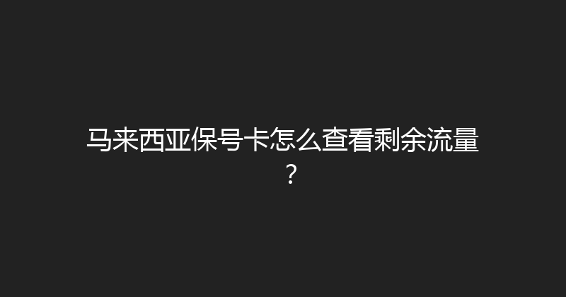 马来西亚保号卡怎么查看剩余流量？ 