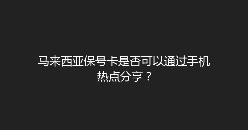 马来西亚保号卡是否可以通过手机热点分享？ 