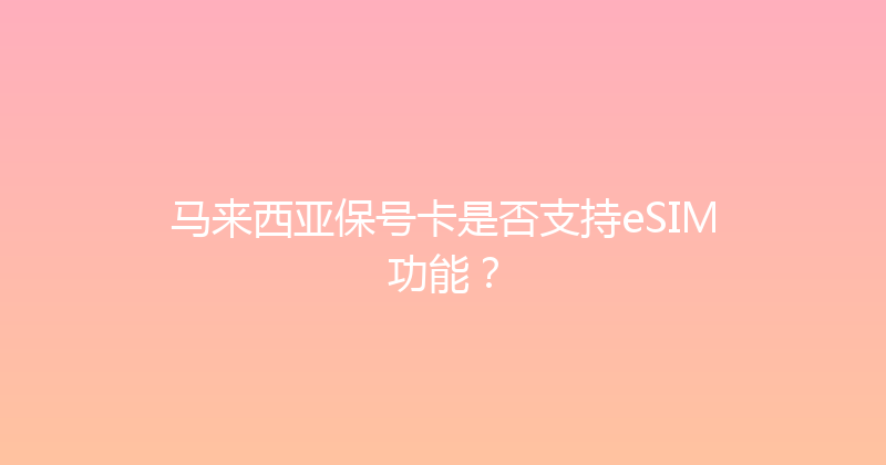 马来西亚保号卡是否支持eSIM功能？ 