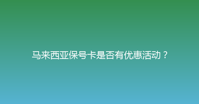 马来西亚保号卡是否有优惠活动？ 