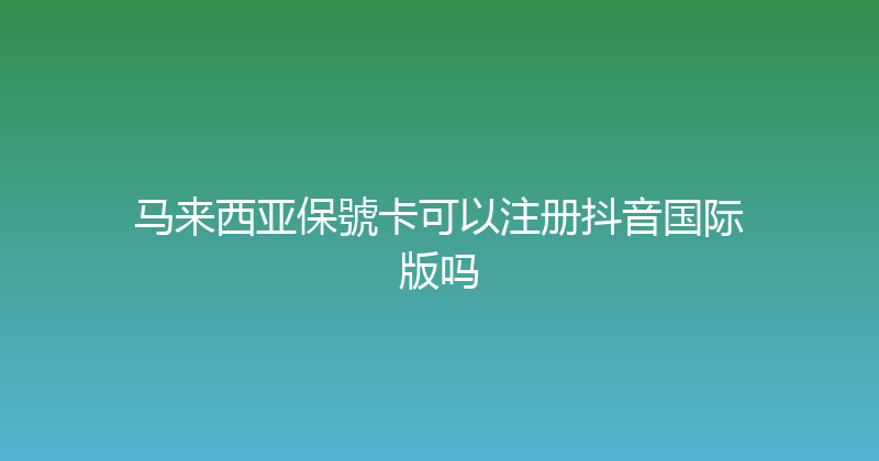 马来西亚保號卡可以注册抖音国际版吗 