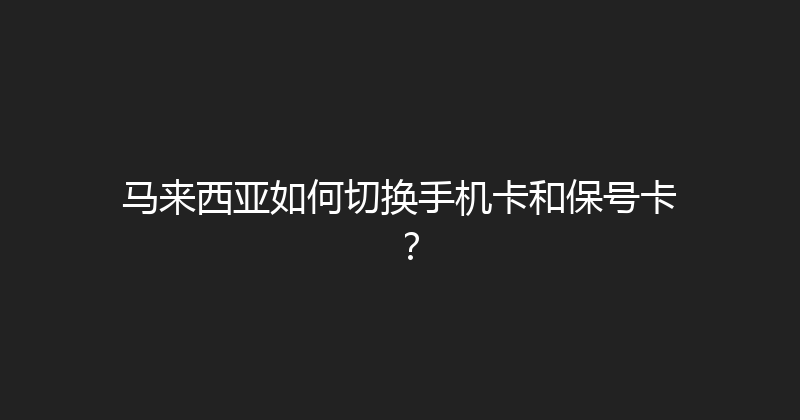 马来西亚如何切换手机卡和保号卡？ 