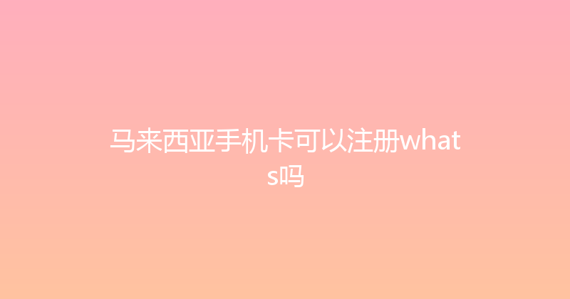 马来西亚手机卡可以注册whats吗 