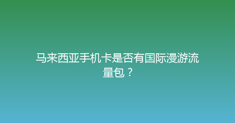 马来西亚手机卡是否有国际漫游流量包？ 
