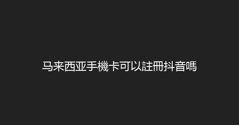 马来西亚手機卡可以註冊抖音嗎 