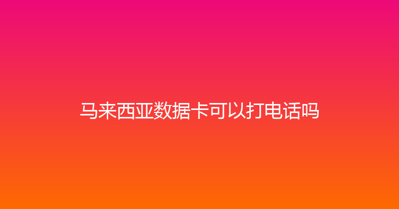 马来西亚数据卡可以打电话吗 