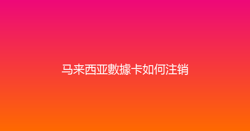 马来西亚數據卡如何注销 