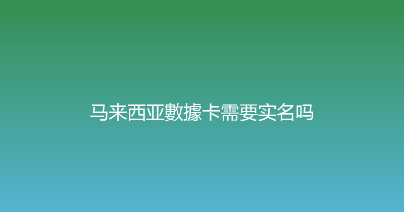 马来西亚數據卡需要实名吗 